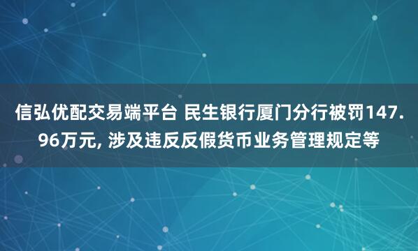 信弘优配交易端平台 民生银行厦门分行被罚147.96万元, 涉及违反反假货币业务管理规定等