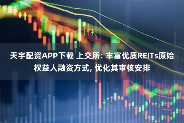 天宇配资APP下载 上交所: 丰富优质REITs原始权益人融资方式, 优化其审核安排