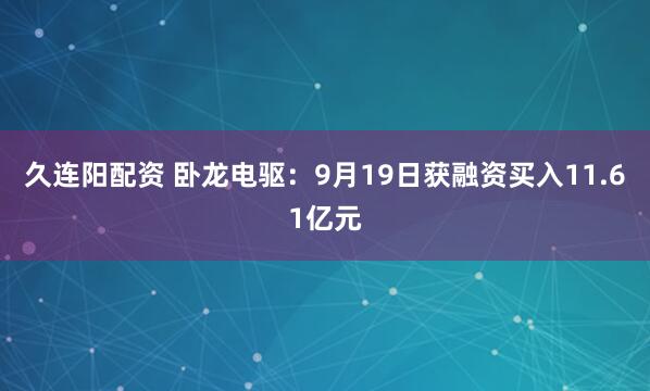 久连阳配资 卧龙电驱：9月19日获融资买入11.61亿元