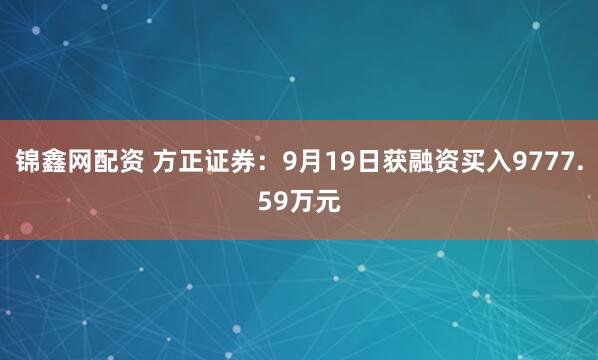 锦鑫网配资 方正证券：9月19日获融资买入9777.59万元