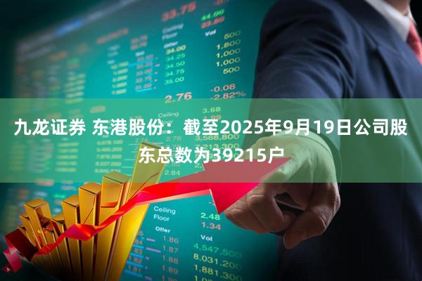 九龙证券 东港股份：截至2025年9月19日公司股东总数为39215户