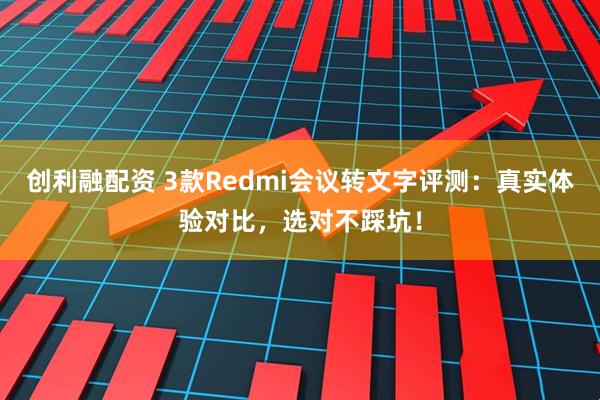 创利融配资 3款Redmi会议转文字评测：真实体验对比，选对不踩坑！