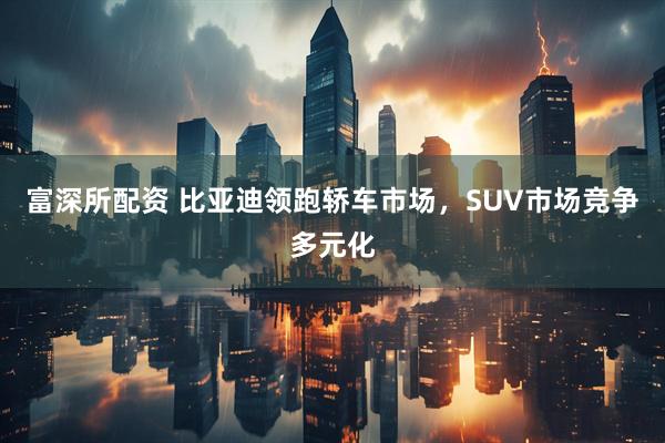 富深所配资 比亚迪领跑轿车市场，SUV市场竞争多元化
