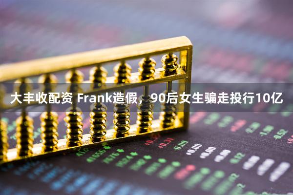 大丰收配资 Frank造假，90后女生骗走投行10亿