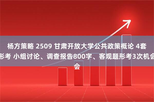 杨方策略 2509 甘肃开放大学公共政策概论 4套形考 小组讨论、调查报告800字、客观题形考3次机会