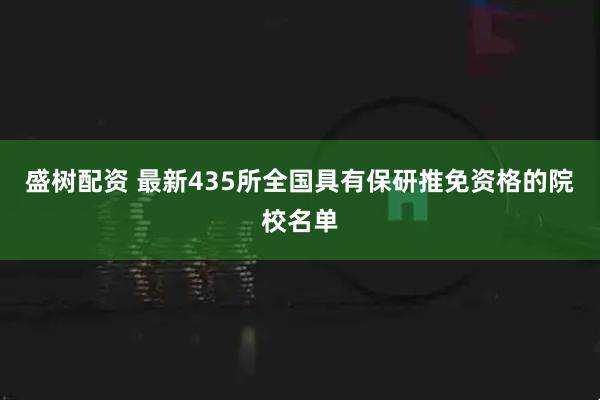 盛树配资 最新435所全国具有保研推免资格的院校名单