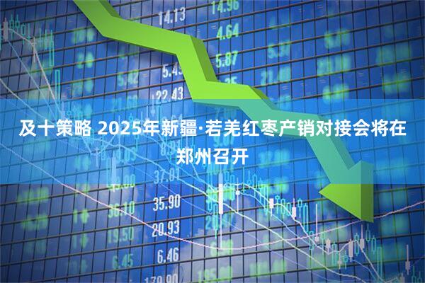 及十策略 2025年新疆·若羌红枣产销对接会将在郑州召开