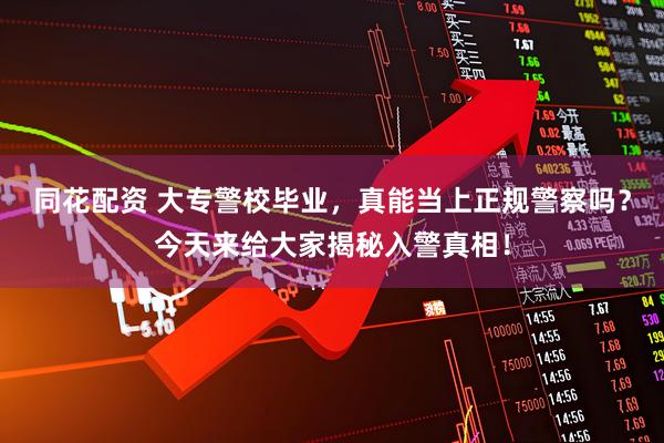 同花配资 大专警校毕业，真能当上正规警察吗？今天来给大家揭秘入警真相！