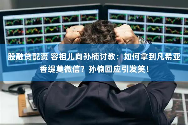 股融贷配资 容祖儿向孙楠讨教：如何拿到凡希亚香缇莫微信？孙楠回应引发笑！