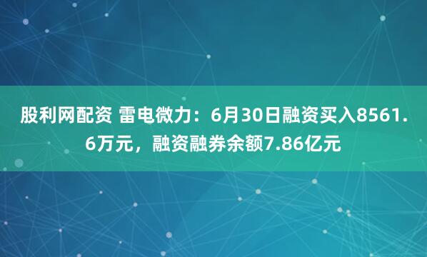 股利网配资 雷电微力：6月30日融资买入8561.6万元，融资融券余额7.86亿元