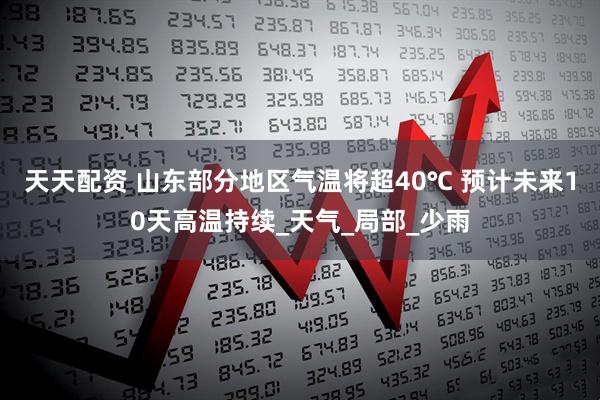 天天配资 山东部分地区气温将超40℃ 预计未来10天高温持续_天气_局部_少雨