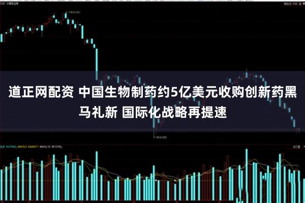 道正网配资 中国生物制药约5亿美元收购创新药黑马礼新 国际化战略再提速