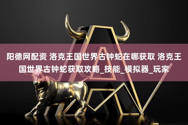 阳德网配资 洛克王国世界古钟蛇在哪获取 洛克王国世界古钟蛇获取攻略_技能_模拟器_玩家