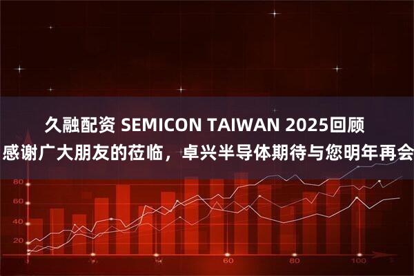 久融配资 SEMICON TAIWAN 2025回顾 | 感谢广大朋友的莅临，卓兴半导体期待与您明年再会！