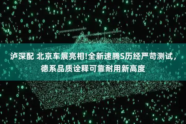 泸深配 北京车展亮相!全新速腾S历经严苛测试，德系品质诠释可靠耐用新高度